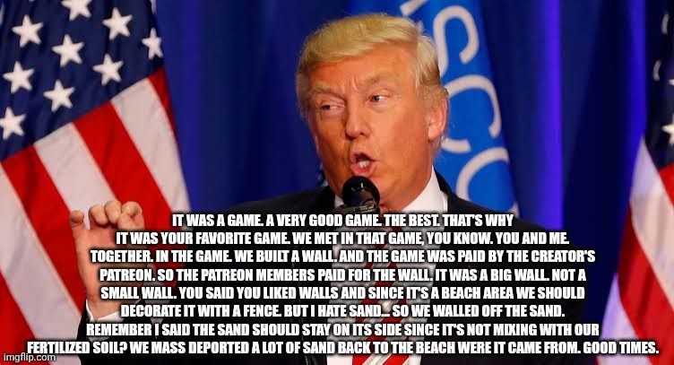 IT WAS A GAME. A VERY GOOD GAME. THE BEST. THAT'S WHY IT WAS YOUR FAVORITE GAME. WE MET IN THAT GAME, YOU KNOW. YOU AND ME. TOGETHER. IN THE | made w/ Imgflip meme maker