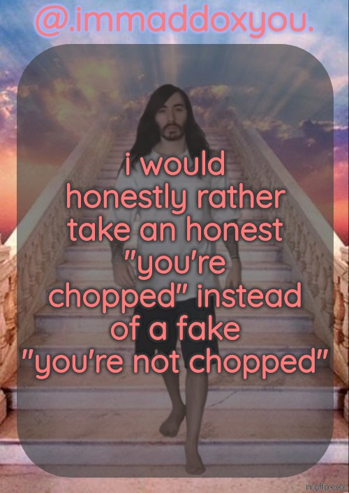 not implying that's what anyone was doing | i would honestly rather take an honest "you're chopped" instead of a fake "you're not chopped" | image tagged in immaddoxyou's penguinz0 temp this shit so magnificent | made w/ Imgflip meme maker