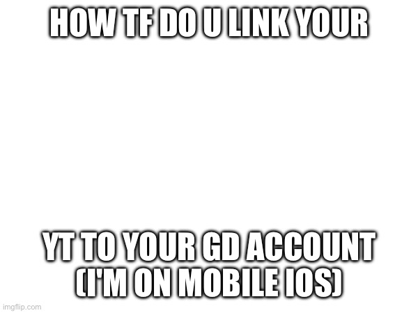 I can't figure it out >m< | HOW TF DO U LINK YOUR; YT TO YOUR GD ACCOUNT
(I'M ON MOBILE IOS) | image tagged in gd,question | made w/ Imgflip meme maker