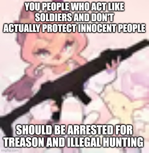Are you guys still going on? You're no better than the UTTP. | YOU PEOPLE WHO ACT LIKE SOLDIERS AND DON'T ACTUALLY PROTECT INNOCENT PEOPLE; SHOULD BE ARRESTED FOR TREASON AND ILLEGAL HUNTING | image tagged in hazel with a rifle | made w/ Imgflip meme maker