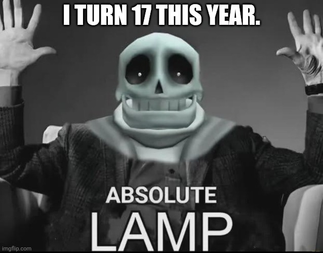 Absolute Lamp | I TURN 17 THIS YEAR. | image tagged in absolute lamp | made w/ Imgflip meme maker
