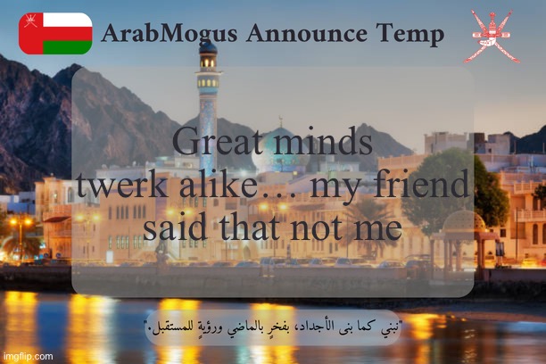 ArabMogus Omani Announce Temp V2 | Great minds twerk alike… my friend said that not me | image tagged in arabmogus omani announce temp v2 | made w/ Imgflip meme maker