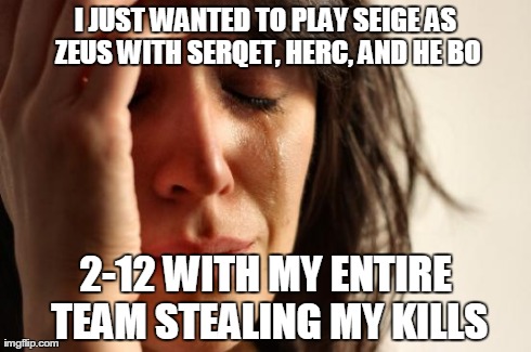 First World Problems Meme | I JUST WANTED TO PLAY SEIGE AS ZEUS WITH SERQET, HERC, AND HE BO 2-12 WITH MY ENTIRE TEAM STEALING MY KILLS | image tagged in memes,first world problems | made w/ Imgflip meme maker