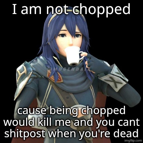 Yet another image of Lucina sipping tea | I am not chopped; cause being chopped would kill me and you cant shitpost when you're dead | image tagged in yet another image of lucina sipping tea | made w/ Imgflip meme maker