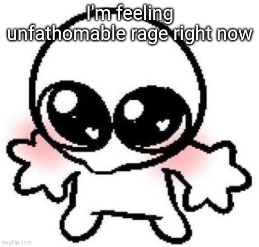 silly lil guy | I'm feeling unfathomable rage right now | image tagged in silly lil guy | made w/ Imgflip meme maker