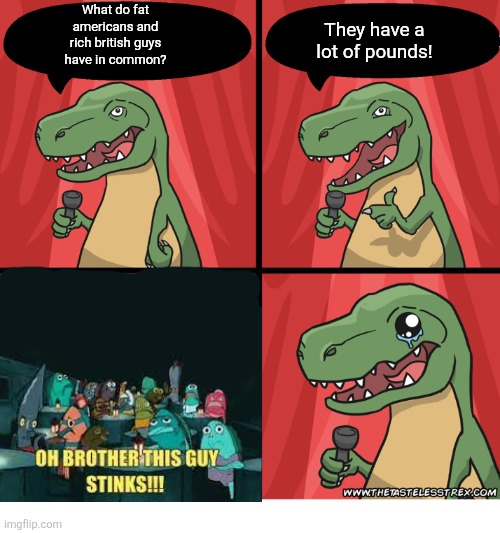 T Rex Standup Comedy Crying | What do fat americans and rich british guys have in common? They have a lot of pounds! | image tagged in t rex standup comedy crying | made w/ Imgflip meme maker
