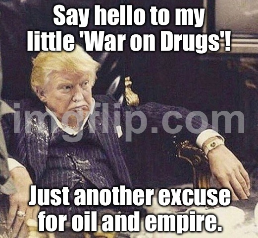 Say hello to my little 'War on Drugs'! Just another excuse for oil and empire. | Say hello to my little 'War on Drugs'! Just another excuse for oil and empire. | image tagged in trump scarface,war on drugs,cocaine is a hell of a drug,venezuela,foreign policy,empire | made w/ Imgflip meme maker