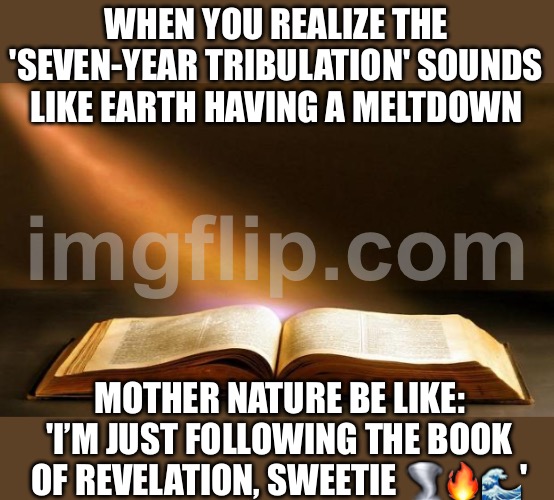 MOTHER NATURE READING REVELATION LIKE; ‘SO Y’ALL CALL IT A *TRIBULATION*, I CALL IT SPRING CLEANING!’ | WHEN YOU REALIZE THE 'SEVEN-YEAR TRIBULATION' SOUNDS LIKE EARTH HAVING A MELTDOWN; MOTHER NATURE BE LIKE: 'I’M JUST FOLLOWING THE BOOK OF REVELATION, SWEETIE 🌪️🔥🌊' | image tagged in bible,nature,beautiful nature,mother nature,time,prophecy | made w/ Imgflip meme maker