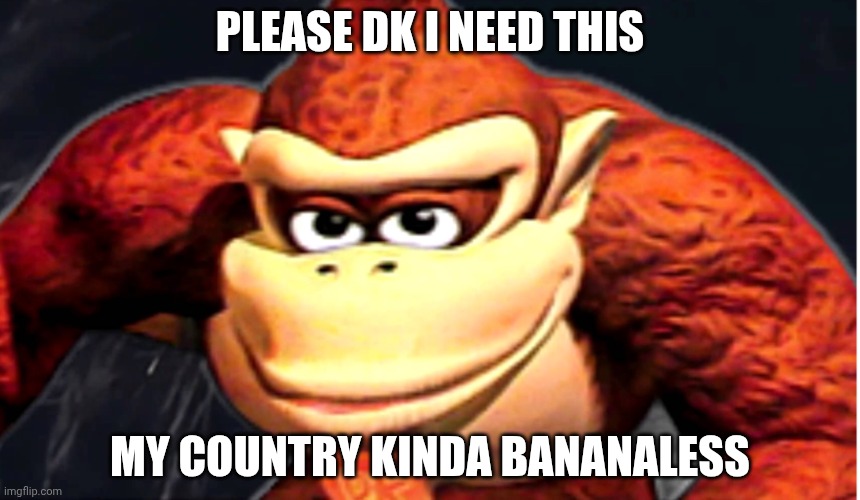 Donkey Kong’s Seducing Face | PLEASE DK I NEED THIS; MY COUNTRY KINDA BANANALESS | image tagged in donkey kong s seducing face | made w/ Imgflip meme maker