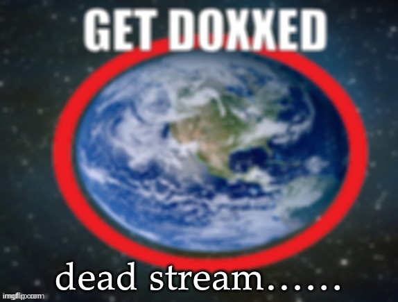 GET DOXXED! | dead stream…… | image tagged in get doxxed | made w/ Imgflip meme maker