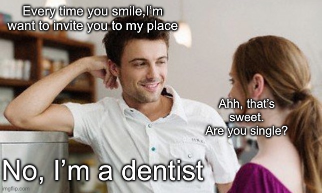 Flirting? | Every time you smile,I’m want to invite you to my place; Ahh, that’s sweet. Are you single? No, I’m a dentist | image tagged in flirt,smile,single,dentist | made w/ Imgflip meme maker