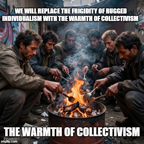 the warmth of collectivism | WE WILL REPLACE THE FRIGIDITY OF RUGGED INDIVIDUALISM WITH THE WARMTH OF COLLECTIVISM; THE WARMTH OF COLLECTIVISM | made w/ Imgflip meme maker