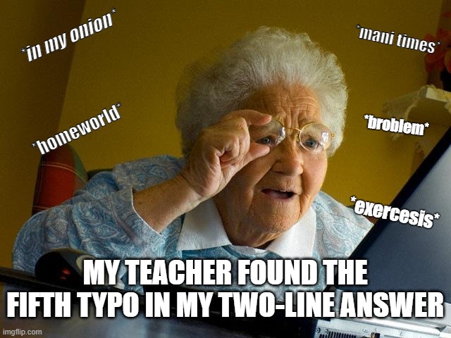Grandma Finds The Internet Meme | *in my onion*; *mani times*; *homeworld*; *broblem*; *exercesis*; MY TEACHER FOUND THE FIFTH TYPO IN MY TWO-LINE ANSWER | image tagged in memes,grandma finds the internet | made w/ Imgflip meme maker