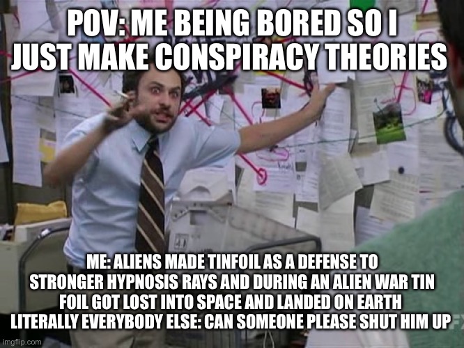 Charlie Conspiracy (Always Sunny in Philidelphia) | POV: ME BEING BORED SO I JUST MAKE CONSPIRACY THEORIES; ME: ALIENS MADE TINFOIL AS A DEFENSE TO STRONGER HYPNOSIS RAYS AND DURING AN ALIEN WAR TIN FOIL GOT LOST INTO SPACE AND LANDED ON EARTH 
LITERALLY EVERYBODY ELSE: CAN SOMEONE PLEASE SHUT HIM UP | image tagged in charlie conspiracy always sunny in philidelphia | made w/ Imgflip meme maker