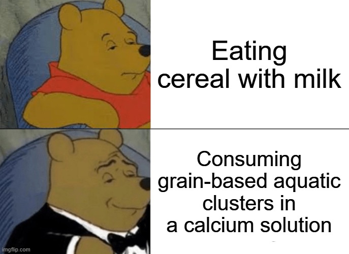 Uhhhm A Bottle Of H2O Please | Eating cereal with milk; Consuming grain-based aquatic clusters in a calcium solution | image tagged in memes,tuxedo winnie the pooh | made w/ Imgflip meme maker
