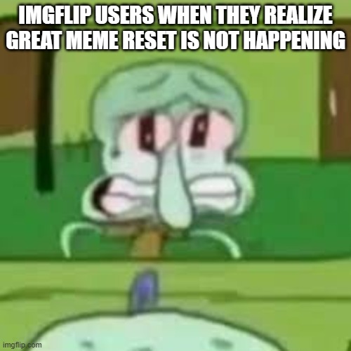 squidward crying | IMGFLIP USERS WHEN THEY REALIZE GREAT MEME RESET IS NOT HAPPENING | image tagged in squidward crying | made w/ Imgflip meme maker