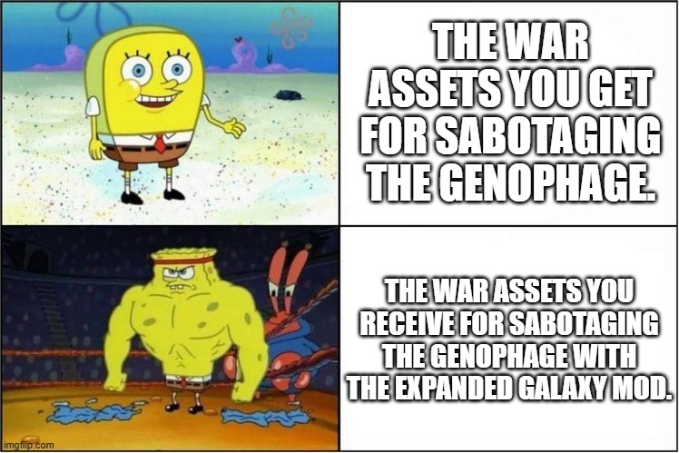 The expanded galaxy really makes it so that the Dalatrass actually you know... GIVES YOU SOMETHING USEFUL!!!!!! | THE WAR ASSETS YOU GET FOR SABOTAGING THE GENOPHAGE. THE WAR ASSETS YOU RECEIVE FOR SABOTAGING THE GENOPHAGE WITH THE EXPANDED GALAXY MOD. | image tagged in weak vs strong spongebob | made w/ Imgflip meme maker