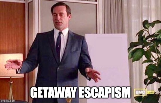 Getaway Escapism | GETAWAY ESCAPISM | image tagged in don draper whiteboard | made w/ Imgflip meme maker