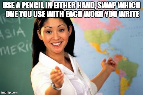 Unhelpful High School Teacher | USE A PENCIL IN EITHER HAND, SWAP WHICH ONE YOU USE WITH EACH WORD YOU WRITE | image tagged in memes,unhelpful high school teacher | made w/ Imgflip meme maker