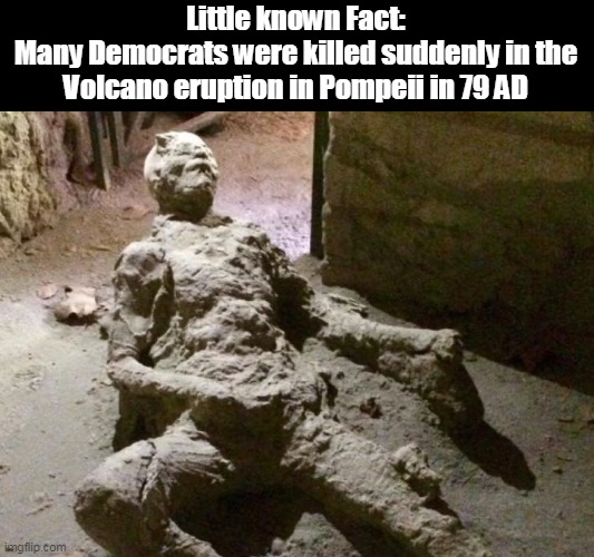 Little known Fact:
Many Democrats were killed suddenly in the Volcano eruption in Pompeii in 79 AD | made w/ Imgflip meme maker