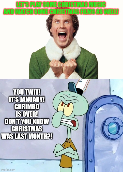 Doesn't Buddy know Chrimbo was last month?! | LET'S PLAY SOME CHRISTMAS MUSIC AND WATCH SOME CHRISTMAS FILMS AS WELL! YOU TWIT! IT'S JANUARY! CHRIMBO IS OVER! DON'T YOU KNOW CHRISTMAS WAS LAST MONTH?! | image tagged in buddy the elf excited,january,christmas is over,angry squidward | made w/ Imgflip meme maker