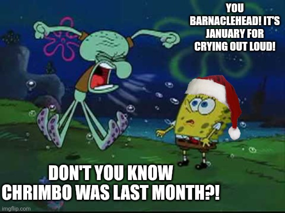 Doesn't SpongeBob know Chrimbo was last month? | YOU BARNACLEHEAD! IT'S JANUARY FOR CRYING OUT LOUD! DON'T YOU KNOW CHRIMBO WAS LAST MONTH?! | image tagged in angry squidward,january,christmas is over,barnaclehead | made w/ Imgflip meme maker