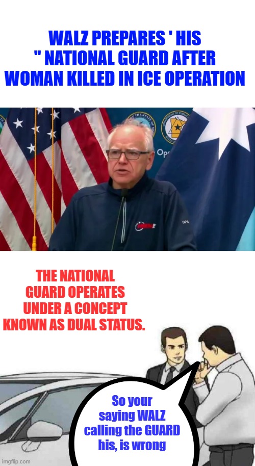 WALZ PREPARES ' HIS " NATIONAL GUARD AFTER WOMAN KILLED IN ICE OPERATION; THE NATIONAL GUARD OPERATES UNDER A CONCEPT KNOWN AS DUAL STATUS. So your saying WALZ calling the GUARD his, is wrong | image tagged in memes,car salesman slaps roof of car | made w/ Imgflip meme maker
