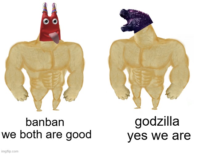 i want this to happen if the garten of banban fandom and monsterverse fandom met | banban 
we both are good; godzilla  yes we are | image tagged in memes,buff doge vs cheems,best buddies,fandom,garten of banban,monsterverse | made w/ Imgflip meme maker