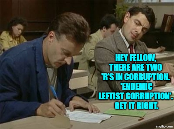 Little details matter. | HEY FELLOW, THERE ARE TWO 'R'S IN CORRUPTION.  'ENDEMIC LEFTIST CORRUPTION'.  GET IT RIGHT. | image tagged in mr bean copying | made w/ Imgflip meme maker