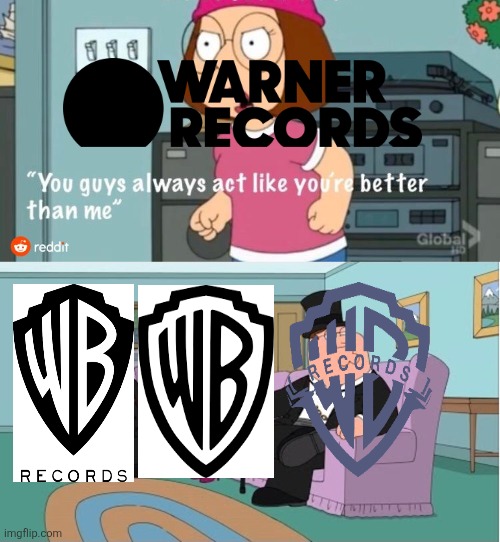 Warner Records in a nutshell | image tagged in you guys always act like you're better than me,warner bros records inc,warner records inc,warner bros,warner music group | made w/ Imgflip meme maker