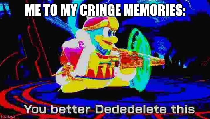 King Dedede You better dededelete this | ME TO MY CRINGE MEMORIES: | image tagged in king dedede you better dededelete this | made w/ Imgflip meme maker