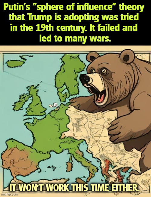 Putin's "sphere of influence" theory 
that Trump is adopting was tried 
in the 19th century. It failed and 
led to many wars. IT WON'T WORK THIS TIME EITHER. | image tagged in putin,trump,sphere of influence,failure,catastrophe,war | made w/ Imgflip meme maker