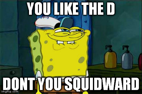 Don't You Squidward Meme | YOU LIKE THE D DONT YOU SQUIDWARD | image tagged in memes,dont you squidward | made w/ Imgflip meme maker