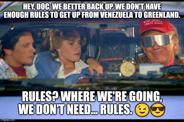 Trump Rules ? | HEY, DOC, WE BETTER BACK UP. WE DON'T HAVE ENOUGH RULES TO GET UP FROM VENEZUELA TO GREENLAND. RULES? WHERE WE'RE GOING, WE DON'T NEED... RULES. 😉😎 | image tagged in maga,trump,venezuela,greenland,i_pity_the_rule,88 | made w/ Imgflip meme maker