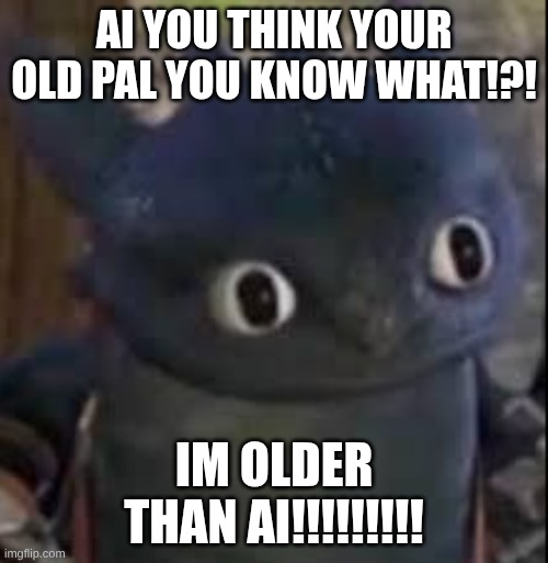 Im older than AI!!!!! | AI YOU THINK YOUR OLD PAL YOU KNOW WHAT!?! IM OLDER THAN AI!!!!!!!!! | image tagged in how to train your dragon | made w/ Imgflip meme maker