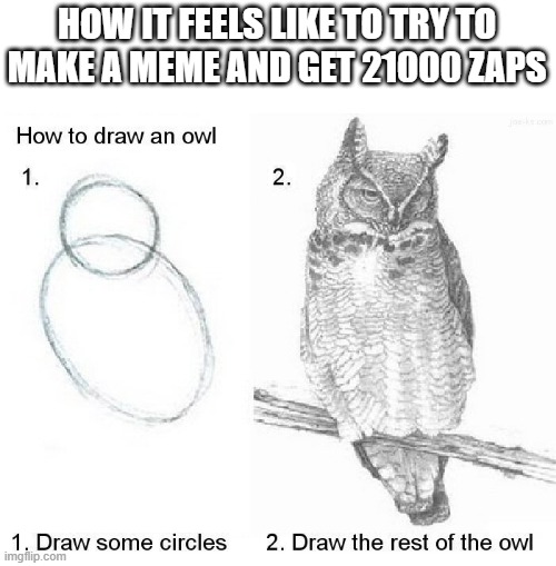 draw an owl | HOW IT FEELS LIKE TO TRY TO MAKE A MEME AND GET 21000 ZAPS | image tagged in draw an owl | made w/ Imgflip meme maker