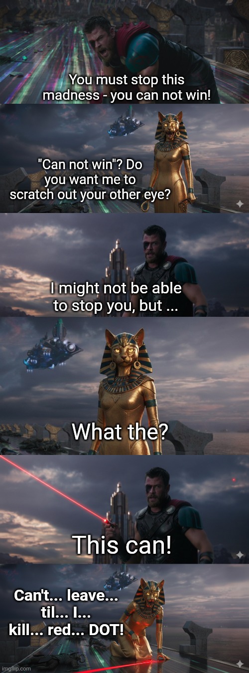 Thor vs Egyptian Goddess | You must stop this madness - you can not win! "Can not win"? Do you want me to scratch out your other eye? I might not be able to stop you, but ... What the? This can! Can't... leave... til... I... kill... red... DOT! | image tagged in thor | made w/ Imgflip meme maker
