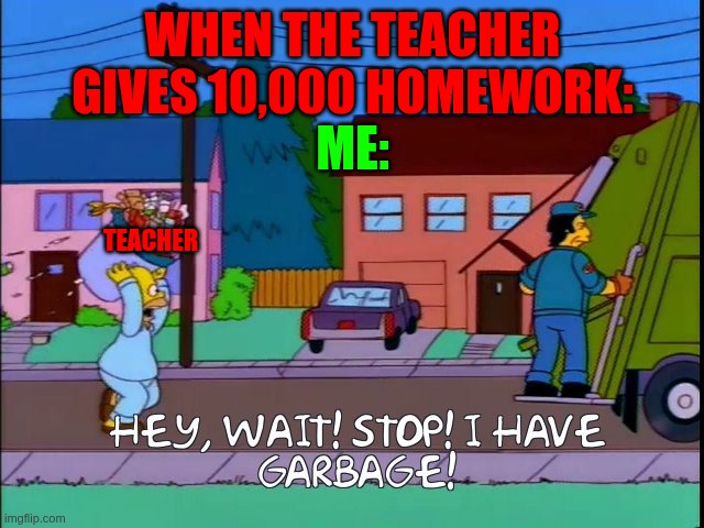 when the teacher... | WHEN THE TEACHER GIVES 10,000 HOMEWORK:; ME:; TEACHER | image tagged in hey wait stop i have garbage | made w/ Imgflip meme maker