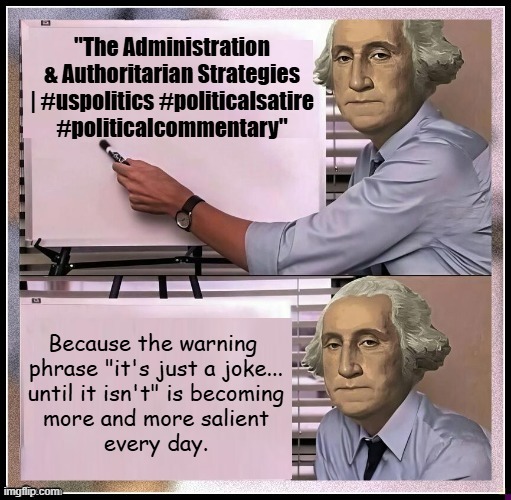 Heya, Trump-cult kids, given Dear Leader's latest ramblings about cancelling the '26 mid-terms, go to YT, look up: | "The Administration & Authoritarian Strategies | #uspolitics #politicalsatire #politicalcommentary"; Because the warning 
phrase "it's just a joke...
until it isn't" is becoming
more and more salient
every day. | image tagged in george washington before and after,trump unfit unqualified dangerous,wannabe dictator,do nothing gop,congress | made w/ Imgflip meme maker