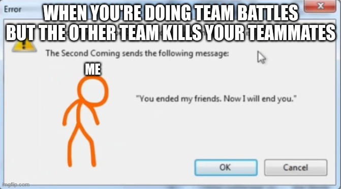 You Ended My Friends (Alan Becker) | WHEN YOU'RE DOING TEAM BATTLES BUT THE OTHER TEAM KILLS YOUR TEAMMATES; ME | image tagged in you ended my friends alan becker | made w/ Imgflip meme maker