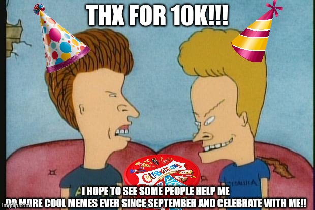 THANK YOU SO MUCH FOR 10K! | THX FOR 10K!!! I HOPE TO SEE SOME PEOPLE HELP ME
DO MORE COOL MEMES EVER SINCE SEPTEMBER AND CELEBRATE WITH ME!! | image tagged in beavis-and-butthead,10k,thank you | made w/ Imgflip meme maker