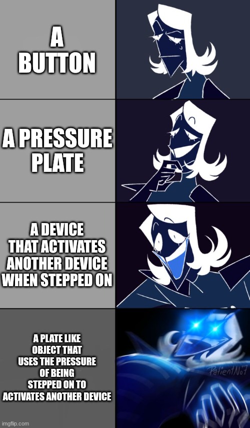 when you like to call stuff the most complicated things | A BUTTON; A PRESSURE PLATE; A DEVICE THAT ACTIVATES ANOTHER DEVICE WHEN STEPPED ON; A PLATE LIKE OBJECT THAT USES THE PRESSURE OF BEING STEPPED ON TO ACTIVATES ANOTHER DEVICE | image tagged in rouxls kaard | made w/ Imgflip meme maker
