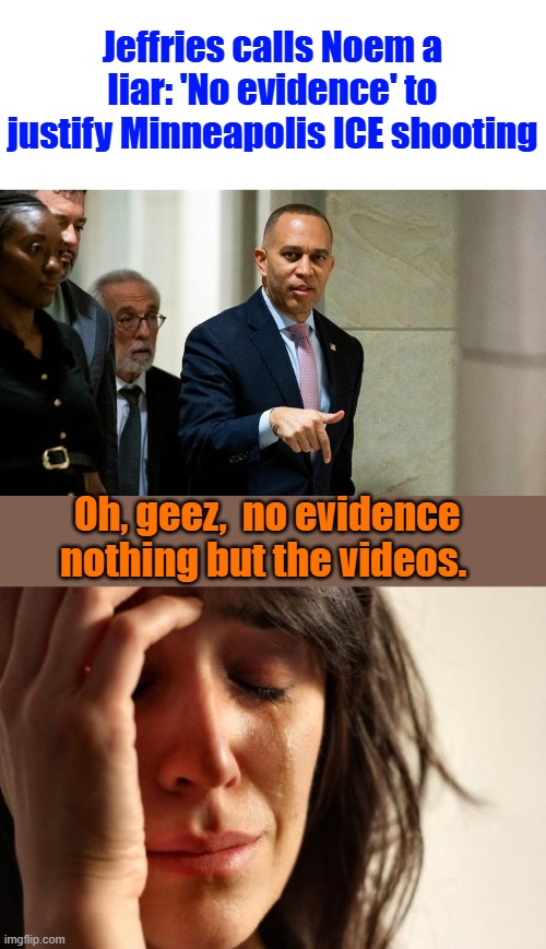 Jeffries calls Noem a liar: 'No evidence' to justify Minneapolis ICE shooting; Oh, geez,  no evidence nothing but the videos. | image tagged in memes,first world problems | made w/ Imgflip meme maker