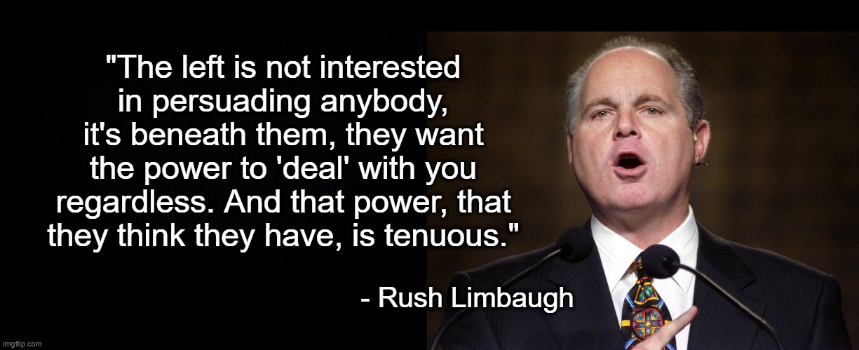 The Left Demands Loyalty and when it's not There, They'll Take Care of it Another Way | "The left is not interested in persuading anybody, it's beneath them, they want the power to 'deal' with you regardless. And that power, that they think they have, is tenuous."; - Rush Limbaugh | image tagged in rush limbaugh,left,tenuous,power | made w/ Imgflip meme maker