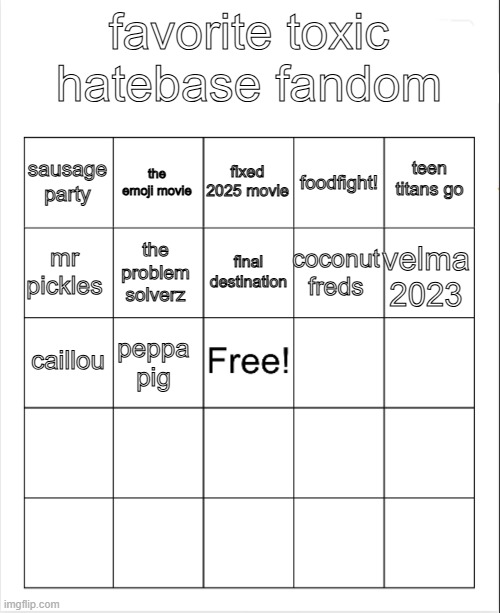 favorite toxic hatebase fandom | favorite toxic hatebase fandom; fixed 2025 movie; the emoji movie; teen titans go; sausage party; foodfight! final destination; mr pickles; velma 2023; coconut freds; the problem solverz; caillou; peppa pig | image tagged in blank bingo,toxic,fandom | made w/ Imgflip meme maker