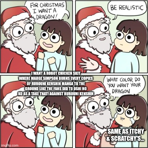 For Christmas I Want a Dragon | I WANT A ROBOT CHICKEN SKIT WHERE MARGE SIMPSON BURNS EVERY COPIES OF RUROUNI KENSHIN MANGA TO THE GROUND LIKE THE FANS DID TO OSHI NO KO AS A TAKE THAT! AGAINST RUROUNI KENSHIN; SAME AS ITCHY & SCRATCHY'S... | image tagged in for christmas i want a dragon,rurouni kenshin,the simpsons,insult,robot chicken,oshi no ko | made w/ Imgflip meme maker