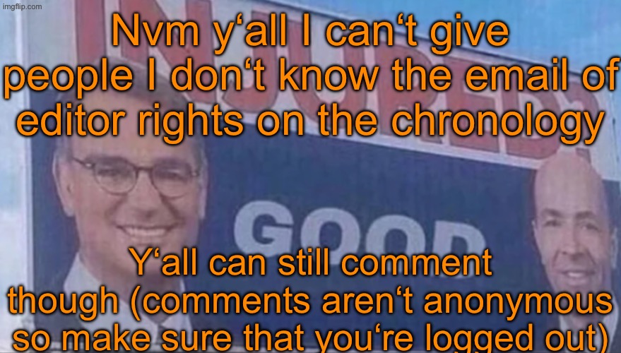 Context: Previous post | Nvm y‘all I can‘t give people I don‘t know the email of editor rights on the chronology; Y‘all can still comment though (comments aren‘t anonymous so make sure that you‘re logged out) | image tagged in injured good announcement | made w/ Imgflip meme maker