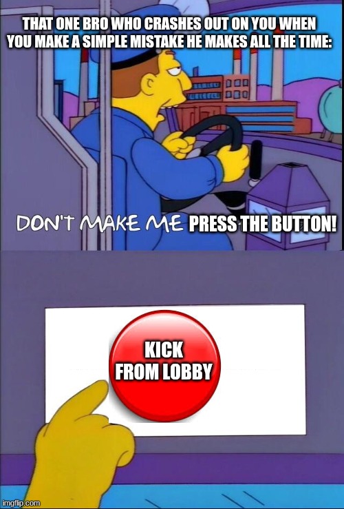 Bro need to chill | THAT ONE BRO WHO CRASHES OUT ON YOU WHEN YOU MAKE A SIMPLE MISTAKE HE MAKES ALL THE TIME:; PRESS THE BUTTON! KICK FROM LOBBY | image tagged in gaming,that one friend,crash,ragebait | made w/ Imgflip meme maker
