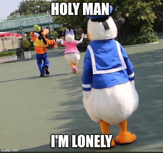 Goofy, Donald Duck, Daisy Duck | HOLY MAN; I'M LONELY | image tagged in goofy donald duck daisy duck | made w/ Imgflip meme maker