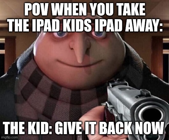 Gru Gun | POV WHEN YOU TAKE THE IPAD KIDS IPAD AWAY:; THE KID: GIVE IT BACK NOW | image tagged in gru gun | made w/ Imgflip meme maker